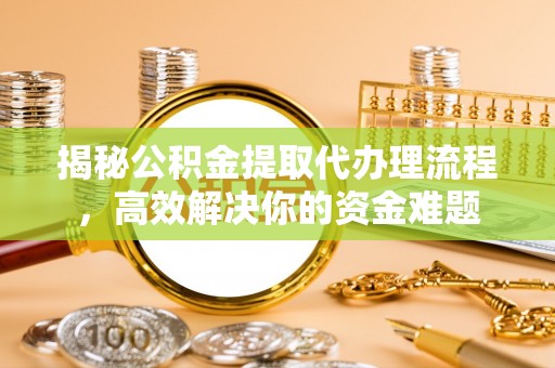蜀山揭秘公积金提取代办理流程，高效解决你的资金难题