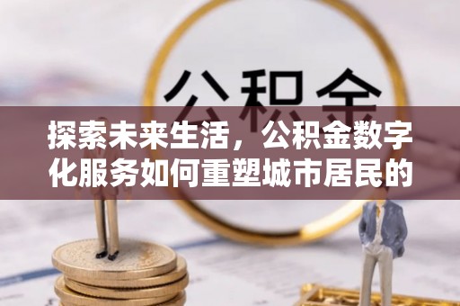 蜀山探索未来生活，公积金数字化服务如何重塑城市居民的便利体验