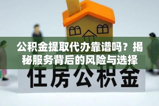 蜀山公积金提取代办靠谱吗？揭秘服务背后的风险与选择