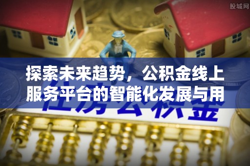 蜀山探索未来趋势，公积金线上服务平台的智能化发展与用户便利性提升