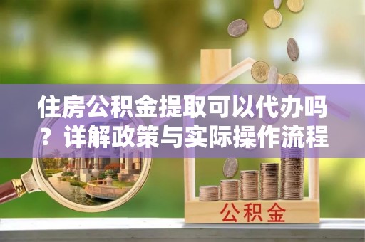 蜀山住房公积金提取可以代办吗？详解政策与实际操作流程