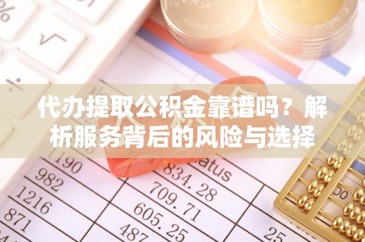 蜀山代办提取公积金靠谱吗？解析服务背后的风险与选择