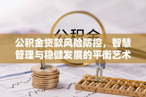 蜀山公积金贷款风险防控，智慧管理与稳健发展的平衡艺术