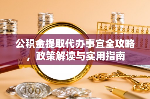 蜀山公积金提取代办事宜全攻略，政策解读与实用指南