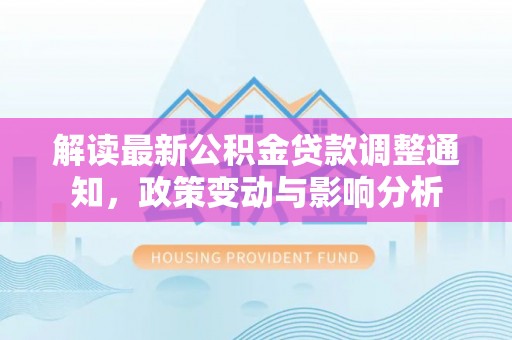 蜀山解读最新公积金贷款调整通知，政策变动与影响分析