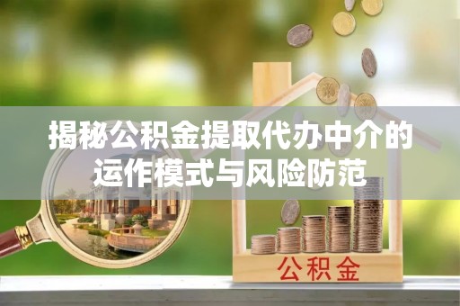 蜀山揭秘公积金提取代办中介的运作模式与风险防范