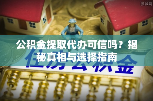 蜀山公积金提取代办可信吗？揭秘真相与选择指南