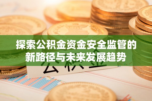 蜀山探索公积金资金安全监管的新路径与未来发展趋势