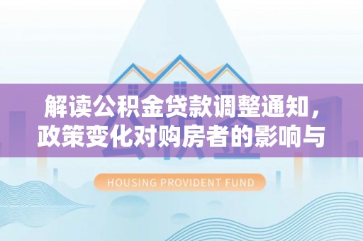 蜀山解读公积金贷款调整通知，政策变化对购房者的影响与应对策略