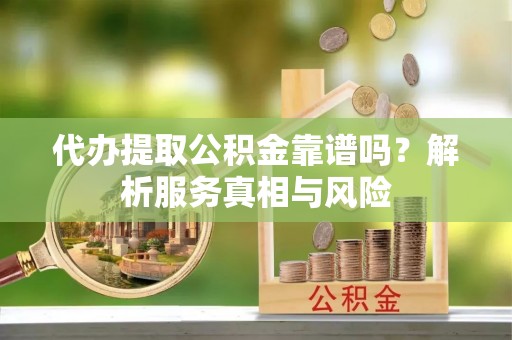蜀山代办提取公积金靠谱吗？解析服务真相与风险