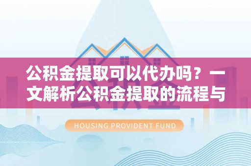 蜀山公积金提取可以代办吗？一文解析公积金提取的流程与注意事项