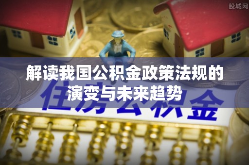 蜀山解读我国公积金政策法规的演变与未来趋势