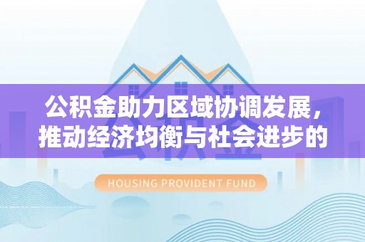 蜀山公积金助力区域协调发展，推动经济均衡与社会进步的桥梁