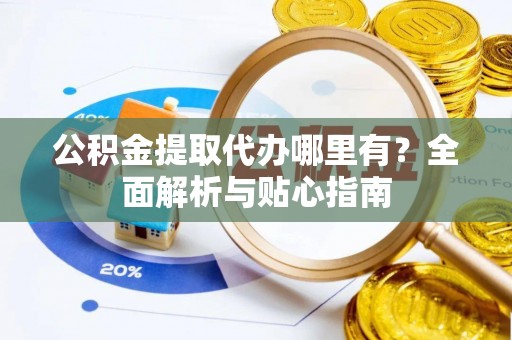 蜀山公积金提取代办哪里有？全面解析与贴心指南