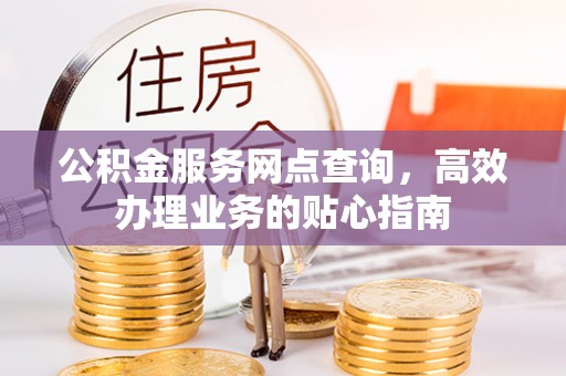 蜀山公积金服务网点查询，高效办理业务的贴心指南