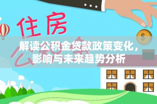 蜀山解读公积金贷款政策变化，影响与未来趋势分析