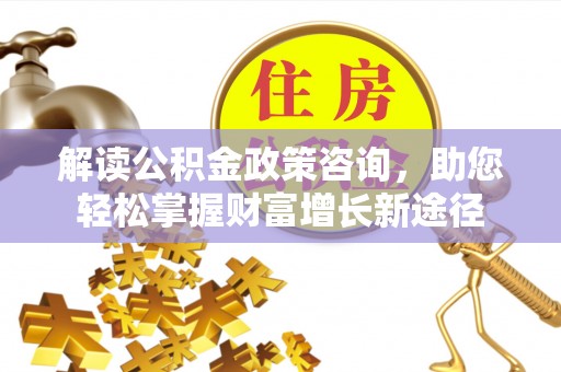 蜀山解读公积金政策咨询，助您轻松掌握财富增长新途径