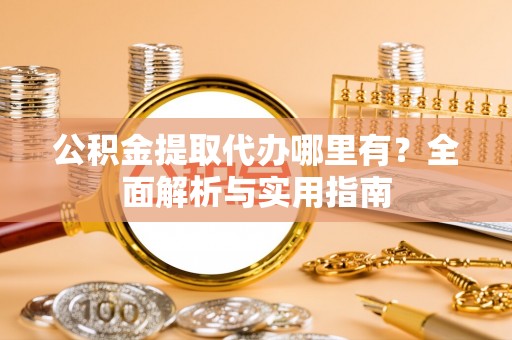 蜀山公积金提取代办哪里有？全面解析与实用指南
