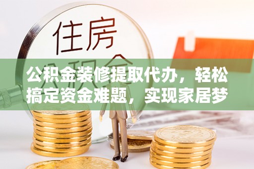 蜀山公积金装修提取代办，轻松搞定资金难题，实现家居梦想