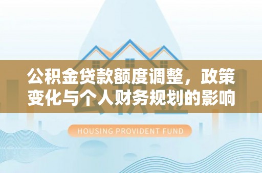 蜀山公积金贷款额度调整，政策变化与个人财务规划的影响
