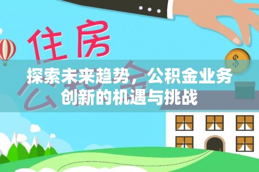 蜀山探索未来趋势，公积金业务创新的机遇与挑战