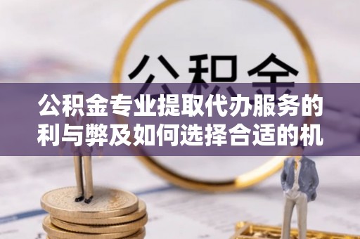蜀山公积金专业提取代办服务的利与弊及如何选择合适的机构