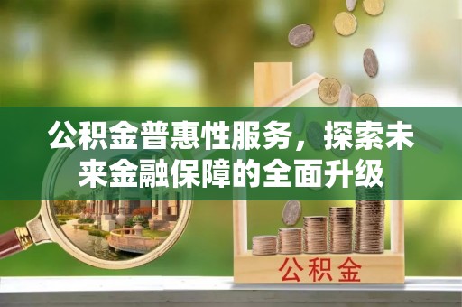 蜀山公积金普惠性服务，探索未来金融保障的全面升级