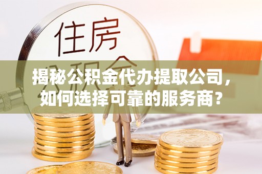 蜀山揭秘公积金代办提取公司，如何选择可靠的服务商？