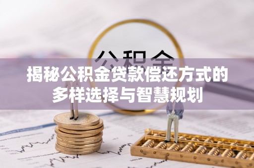 蜀山揭秘公积金贷款偿还方式的多样选择与智慧规划