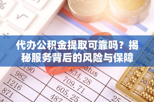 蜀山代办公积金提取可靠吗？揭秘服务背后的风险与保障