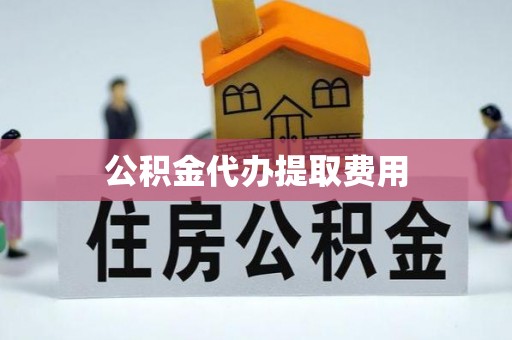 蜀山公积金代办提取费用