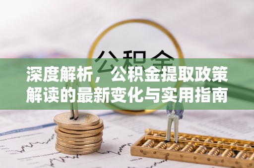 蜀山深度解析，公积金提取政策解读的最新变化与实用指南
