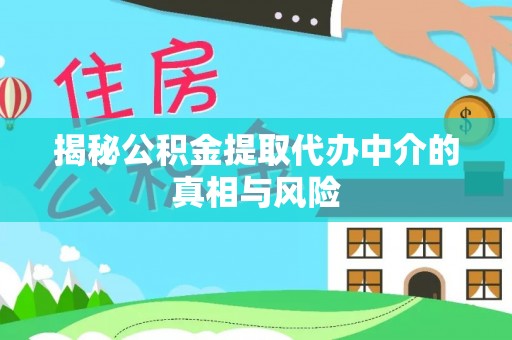 蜀山揭秘公积金提取代办中介的真相与风险