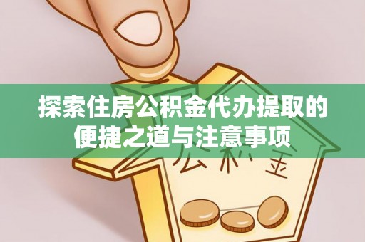 蜀山探索住房公积金代办提取的便捷之道与注意事项