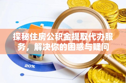 蜀山探秘住房公积金提取代办服务，解决你的困惑与疑问