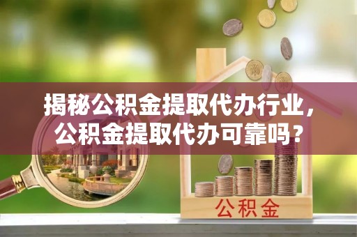 蜀山揭秘公积金提取代办行业，公积金提取代办可靠吗？
