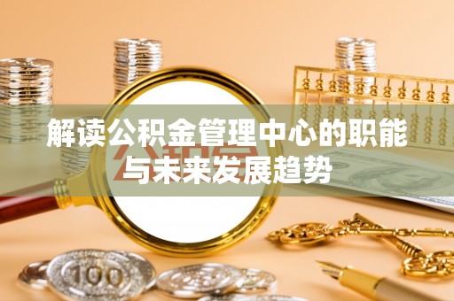 蜀山解读公积金管理中心的职能与未来发展趋势