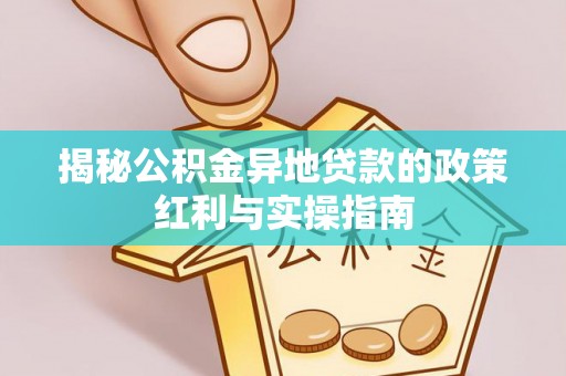蜀山揭秘公积金异地贷款的政策红利与实操指南
