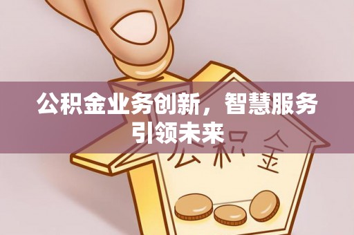 蜀山公积金业务创新，智慧服务引领未来