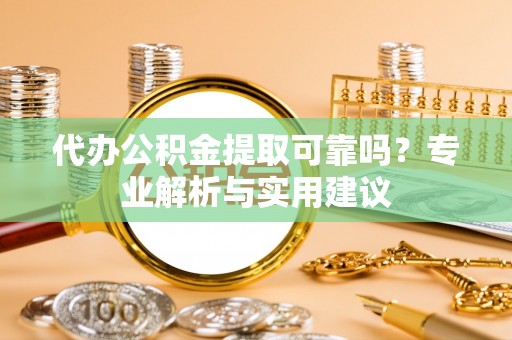 蜀山代办公积金提取可靠吗？专业解析与实用建议
