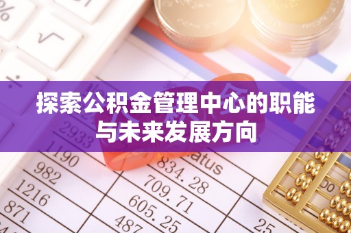 蜀山探索公积金管理中心的职能与未来发展方向