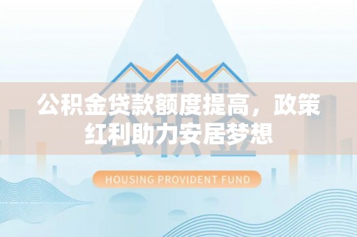 蜀山公积金贷款额度提高，政策红利助力安居梦想
