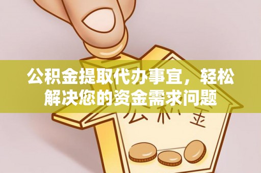 蜀山公积金提取代办事宜，轻松解决您的资金需求问题