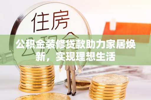蜀山公积金装修贷款助力家居焕新，实现理想生活