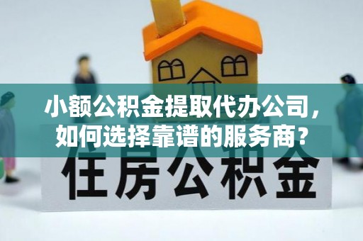 蜀山小额公积金提取代办公司，如何选择靠谱的服务商？