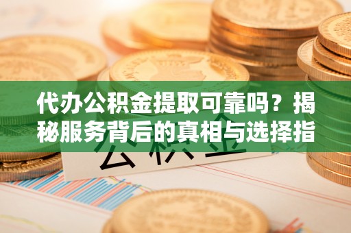 蜀山代办公积金提取可靠吗？揭秘服务背后的真相与选择指南