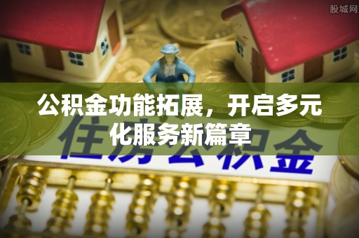 蜀山公积金功能拓展，开启多元化服务新篇章