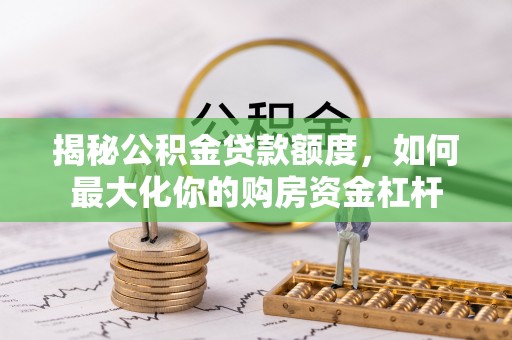 蜀山揭秘公积金贷款额度，如何最大化你的购房资金杠杆