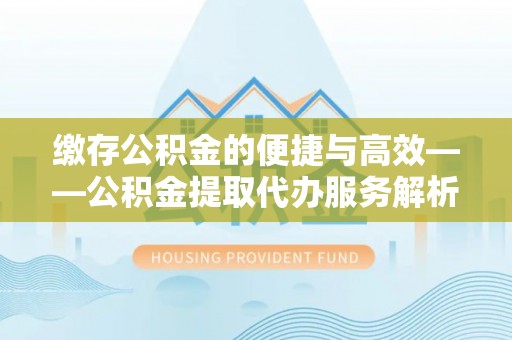 蜀山缴存公积金的便捷与高效——公积金提取代办服务解析