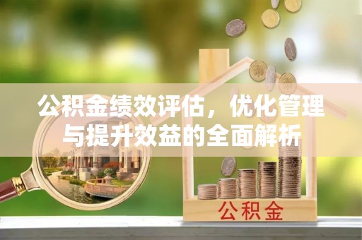蜀山公积金绩效评估，优化管理与提升效益的全面解析